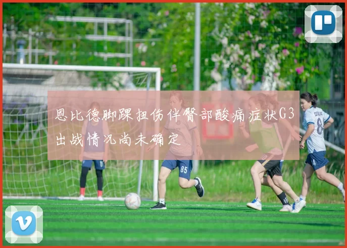 恩比德脚踝扭伤伴臀部酸痛症状G3出战情况尚未确定