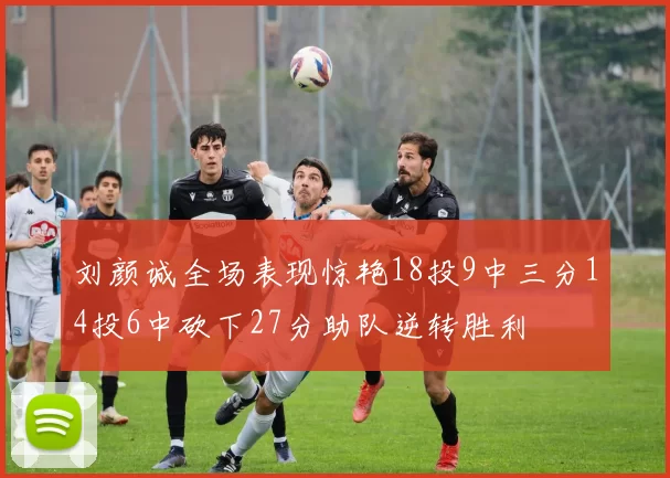 刘颜诚全场表现惊艳18投9中三分14投6中砍下27分助队逆转胜利