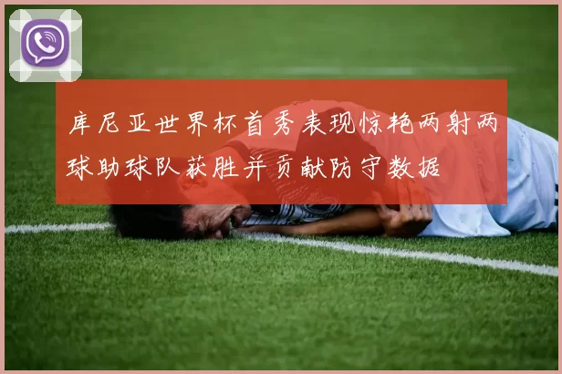 库尼亚世界杯首秀表现惊艳两射两球助球队获胜并贡献防守数据