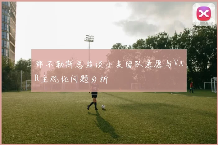 那不勒斯总监谈小麦留队意愿与VAR主观化问题分析