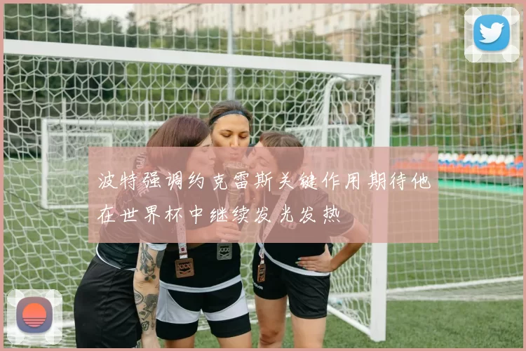 波特强调约克雷斯关键作用期待他在世界杯中继续发光发热