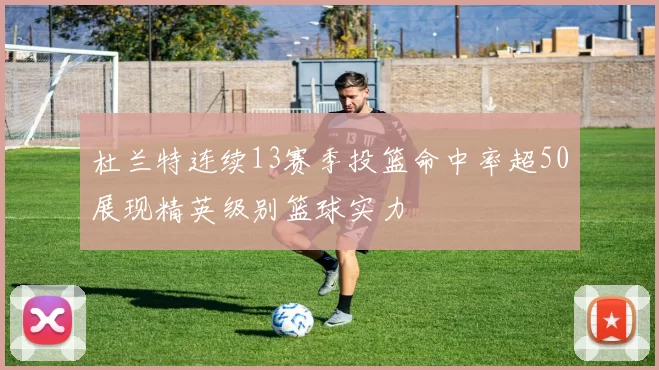 杜兰特连续13赛季投篮命中率超50展现精英级别篮球实力
