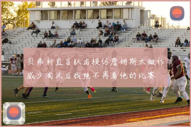 贝弗利直言狄龙模仿詹姆斯太做作威少淘汰后我绝不再看他的比赛