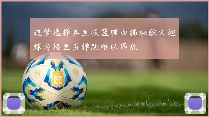 追梦选择库里投篮理由揭秘欧文控球与格里芬弹跳难以匹敌
