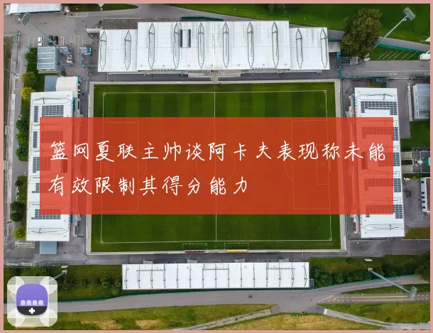 篮网夏联主帅谈阿卡夫表现称未能有效限制其得分能力