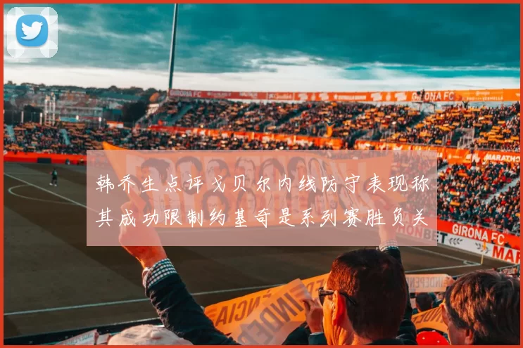 韩乔生点评戈贝尔内线防守表现称其成功限制约基奇是系列赛胜负关键