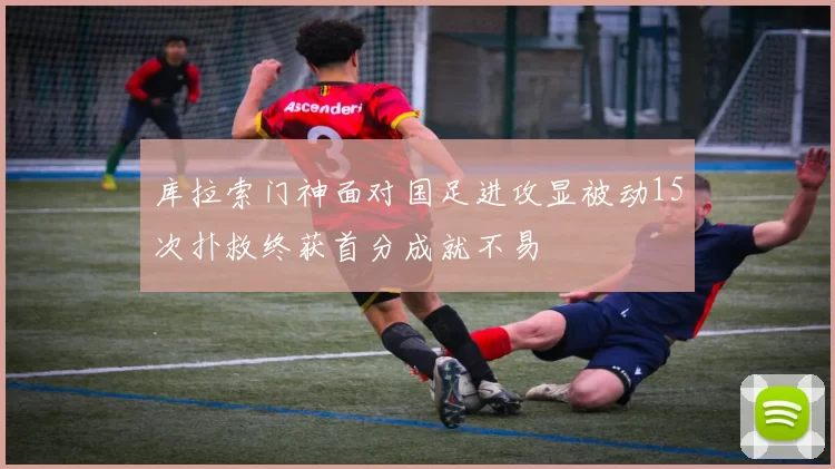库拉索门神面对国足进攻显被动15次扑救终获首分成就不易
