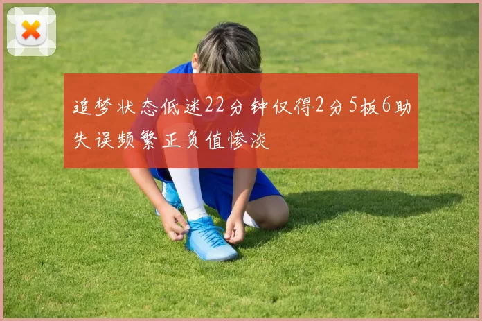 追梦状态低迷22分钟仅得2分5板6助失误频繁正负值惨淡