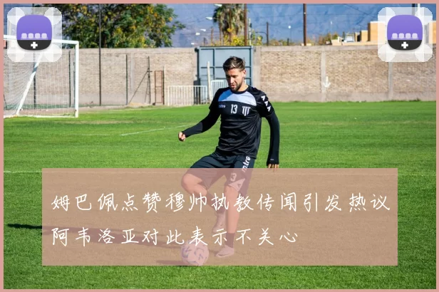 姆巴佩点赞穆帅执教传闻引发热议阿韦洛亚对此表示不关心