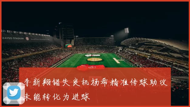 李新翔错失良机杨希精准传球助攻未能转化为进球