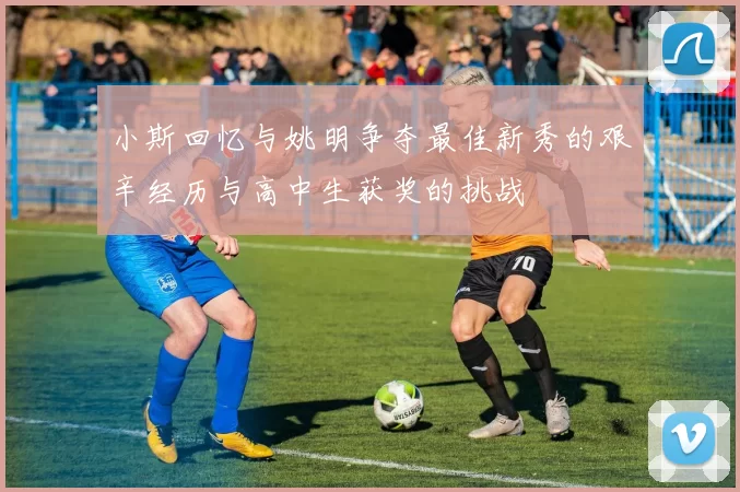 小斯回忆与姚明争夺最佳新秀的艰辛经历与高中生获奖的挑战