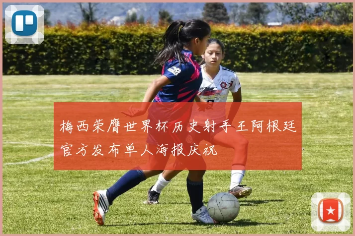 梅西荣膺世界杯历史射手王阿根廷官方发布单人海报庆祝