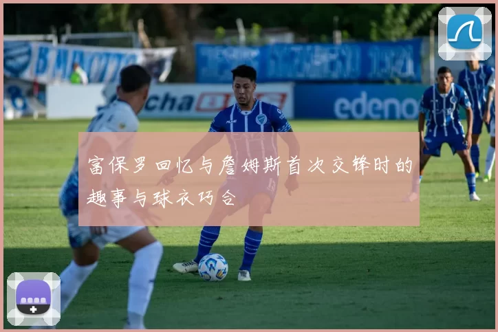 富保罗回忆与詹姆斯首次交锋时的趣事与球衣巧合