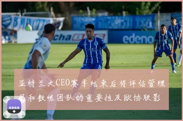 亚特兰大CEO赛季结束后将评估管理层和教练团队的重要性及欧协联影响