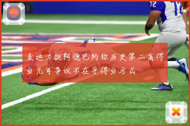 麦迪力挺阿德巴约称历史第二高得分无可争议不在乎得分方式