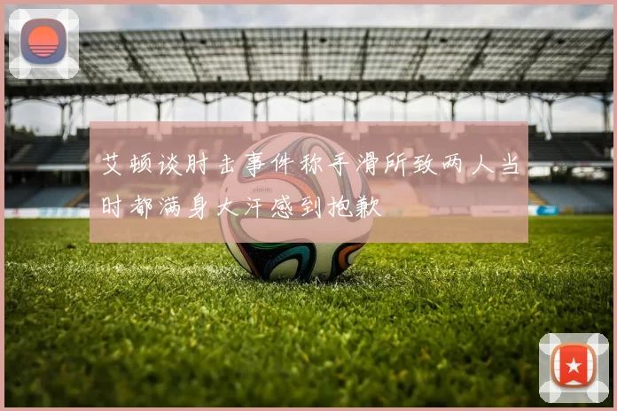 艾顿谈肘击事件称手滑所致两人当时都满身大汗感到抱歉