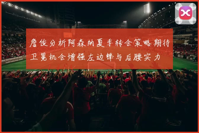 詹俊分析阿森纳夏季转会策略期待卫冕机会增强左边锋与后腰实力