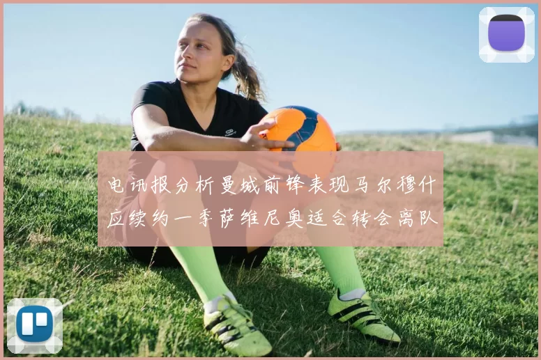 电讯报分析曼城前锋表现马尔穆什应续约一季萨维尼奥适合转会离队