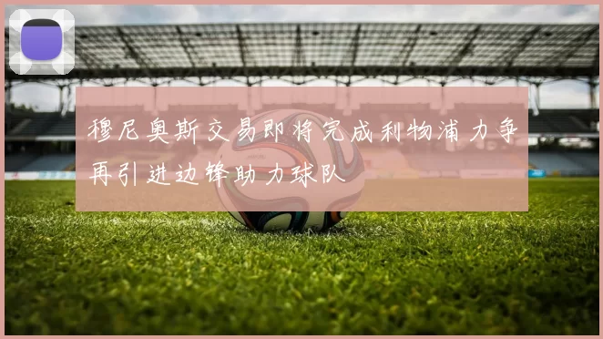 穆尼奥斯交易即将完成利物浦力争再引进边锋助力球队